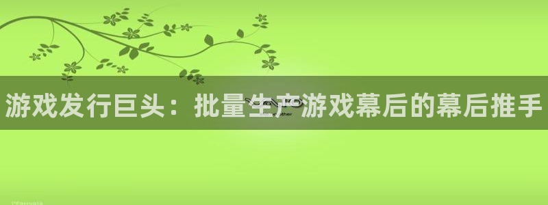 新宝gg—创造奇迹代理登录：游戏发行巨头：批量生产游戏幕后的幕后推手