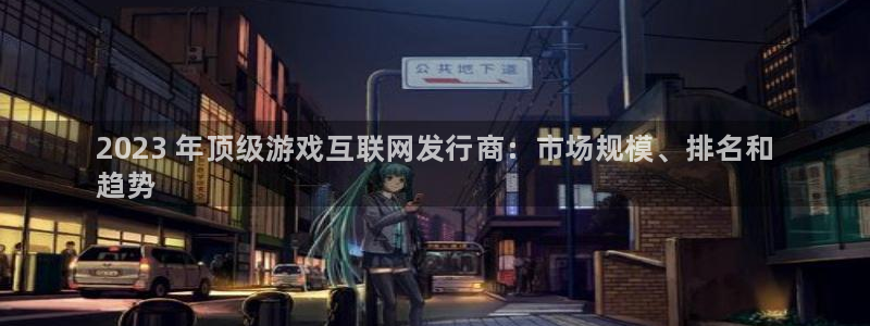 新宝gg创造奇迹会员注册登录：2023 年顶级游戏互联网发行商：市场规模、排名和
趋势