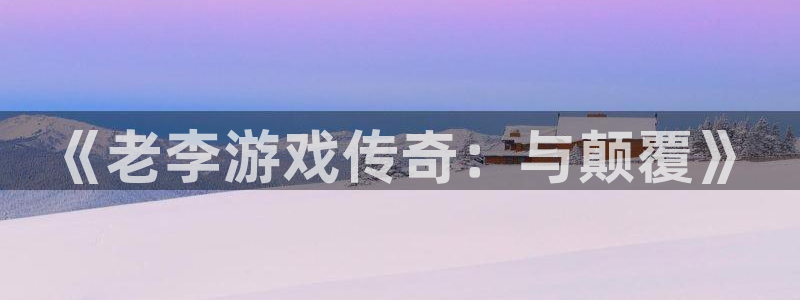 新宝gg最新更新内容与历史回顾：《老李游戏传奇：与颠覆》
