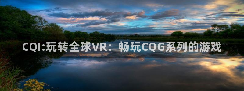 新宝gg官网客户端下载：CQI:玩转全球VR：畅玩CQG系列的游戏